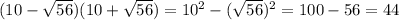 (10 - \sqrt{56} )(10 + \sqrt{56} ) = 10 {}^{2} - ( \sqrt{56} ) {}^{2} = 100 - 56 = 44