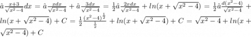 ∫ \frac{ {x} + 3}{ \sqrt{ {x}^{2} - 4 } } dx = ∫ \frac{xdx}{ \sqrt{ {x}^{2} - 4} } + ∫ \frac{3dx}{ \sqrt{ {x}^{2} - 4 } } = \frac{1}{2} ∫ \frac{2xdx}{ \sqrt{ {x}^{2} - 4 } } + ln(x + \sqrt{ {x}^{2} - 4 } ) = \frac{1}{2} ∫ \frac{d( {x}^{2} - 4)}{ \sqrt{ {x}^{2} - 4 } } + ln(x + \sqrt{ {x}^{2} - 4 } ) + C = \frac{1}{2} \frac{ {( {x}^{2} - 4) }^{ \frac{1}{2} } }{ \frac{1}{2} } + ln(x + \sqrt{ {x}^{2} - 4 } ) + C = \sqrt{ {x}^{2} - 4} + ln(x + \sqrt{ {x}^{2} - 4 } ) + C