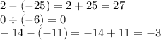 2 - ( - 25) = 2 + 25 = 27 \\ 0 \div ( - 6) = 0 \\ - 14 - ( - 11) = - 14 + 11 = - 3