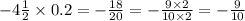 - 4 \frac{1}{2} \times 0.2 = - \frac{18}{20} = - \frac{9 \times 2}{10 \times 2} = - \frac{9}{10}