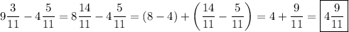 \displaystyle 9\frac{3}{{11}}-4\frac{5}{{11}}=8\frac{{14}}{{11}}-4\frac{5}{{11}}=\left({8-4}\right)+\left({\frac{{14}}{{11}}-\frac{5}{{11}}}\right)=4+\frac{9}{{11}}=\boxed{4\frac{9}{{11}}}