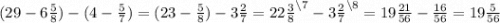 (29 - 6 \frac{5}{8}) - (4 - \frac{5}{7}) = (23 - \frac{5}{8}) - 3 \frac{2}{7} = 22 \frac{3}{8}^{\setminus7} - 3 \frac{2}{7}^{\setminus8} = 19 \frac{21}{56} - \frac{16}{56} = 19 \frac{5}{56}