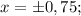 x= \pm 0,75;