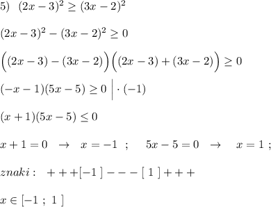 5)\ \ (2x-3)^2\geq (3x-2)^2\\\\(2x-3)^2-(3x-2)^2\geq 0\\\\\Big((2x-3)-(3x-2)\Big)\Big((2x-3)+(3x-2)\Big)\geq 0\\\\(-x-1)(5x-5)\geq 0\ \Big|\cdot (-1)\\\\(x+1)(5x-5)\leq 0\\\\x+1=0\ \ \to \ \ x=-1\ \ ;\ \ \ \ 5x-5=0\ \ \to \ \ \ x=1\ ;\\\\znaki:\ \ +++[-1\ ]---[\ 1\ ]+++\\\\x\in [-1\ ;\ 1\ ]