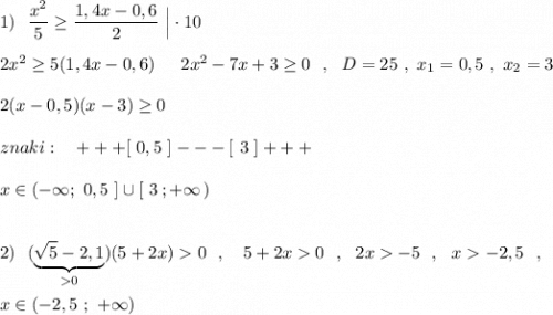 1)\ \ \dfrac{x^2}{5}\geq \dfrac{1,4x-0,6}{2}\ \Big|\cdot 10\\\\2x^2\geq 5(1,4x-0,6)\ \,\ \ \ 2x^2-7x+3\geq 0\ \ ,\ \ D=25\ ,\ x_1=0,5\ ,\ x_2=3\\\\2(x-0,5)(x-3)\geq 0\\\\znaki:\ \ \ +++[\ 0,5\ ]---[\ 3\ ]+++\\\\x\in (-\infty ;\ 0,5\ ]\cup [\ 3\, ;+\infty \, )\\\\\\2)\ \ (\underbrace {\sqrt5-2,1}_{0})(5+2x)0\ \ ,\ \ \ 5+2x0\ \ ,\ \ 2x-5\ \ ,\ \ x-2,5\ \ ,\\\\x\in (-2,5\ ;\ +\infty )