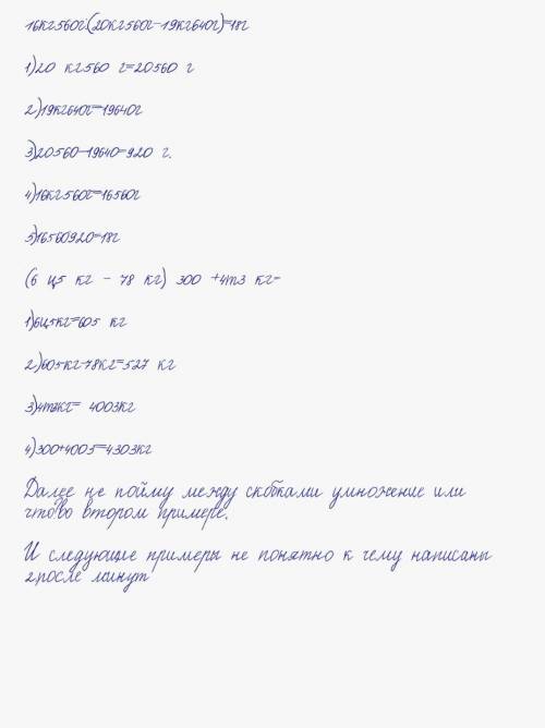 1)16 кг 560 г: (20 кг 560 г - 19 кг 640 г) 2)(6 ц 5 кг - 78 кг) - 300 + 4 т 3 кг3)4ч 5 мин. 2+6ч 15