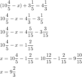 \displaystyle ( 10 \frac{4}{5} - x ) + 3 \frac{1}{5} = 4 \frac{1}{3}\\ \\ 10 \frac{4}{5} - x= 4 \frac{1}{3} - 3 \frac{1}{5}\\ \\ 10 \frac{4}{5} - x = 4 \frac{5}{15} - 3 \frac{3}{15 }\\ \\ 10 \frac{4}{5} - x = 1 \frac{2}{15}\\ \\ x= 10 \frac{4}{5}- 1 \frac{2}{15}= 10 \frac{12}{15} - 1 \frac{2}{15} = 9 \frac{10}{15}\\ \\ x=9 \frac{2}{3}