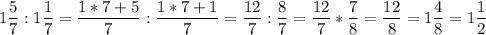 \displaystyle 1 \frac{5}{7} : 1 \frac{1}{7}= \frac{1*7+5}{7} : \frac{1*7+1}{7 }= \frac{12}{7} : \frac{8}{7} = \frac{12}{7} * \frac{7}{8}= \frac{12}{8}= 1 \frac{4}{8}= 1 \frac{1}{2}