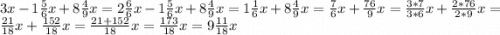 3x - 1 \frac{5}{6} x + 8 \frac{4}{9} x = 2\frac{6}{6} x - 1 \frac{5}{6} x + 8 \frac{4}{9} x = 1 \frac{1}{6} x + 8 \frac{4}{9} x = \frac{7}{6} x + \frac{76}{9} x = \frac{3*7}{3*6} x + \frac{2*76}{2*9} x = \frac{21}{18} x + \frac{152}{18} x = \frac{21+152}{18} x = \frac{173}{18} x = 9 \frac{11}{18} x