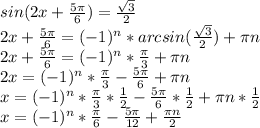 sin(2x+\frac{5\pi}{6}) = \frac{\sqrt{3}}{2} \\2x+\frac{5\pi}{6} = (-1)^{n}*arcsin(\frac{\sqrt{3}}{2}) + \pi n \\2x+\frac{5\pi}{6} = (-1)^{n}*\frac{\pi}{3}+\pi n \\2x = (-1)^{n}*\frac{\pi}{3}-\frac{5\pi}{6}+\pi n\\x = (-1)^{n}*\frac{\pi}{3}*\frac{1}{2}-\frac{5\pi}{6}*\frac{1}{2} +\pi n*\frac{1}{2}\\x = (-1)^{n}*\frac{\pi}{6}-\frac{5\pi}{12}+\frac{\pi n}{2}