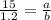 \frac{15}{1.2} = \frac{a}{b}