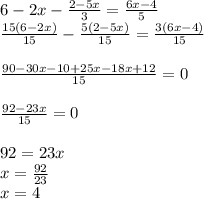 6 - 2x - \frac{2-5x}{3} = \frac{6x-4}{5} \\\frac{15(6-2x)}{15} - \frac{5(2-5x)}{15} = \frac{3(6x-4)}{15} \\\\\frac{90-30x-10+25x - 18x + 12}{15} = 0\\\\\frac{92-23x}{15} = 0 \\\\92 = 23x\\x = \frac{92}{23}\\x = 4