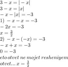 3 - x = | - x| \\ 3 - x = |x| \\ - x - |x| = - 3 \\ 1) \: - x - x = - 3 \\ - 2x = - 3 \\ x = \frac{3}{2} \\ 2) \: - x - ( - x) = - 3 \\ - x + x = - 3 \\ 0 = - 3 \\ eto \: otvet \: ne \: mojet \: resheniyem \\ otvet... \: x = \frac{3}{2}