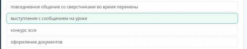 1.повседневное общение со сверстниками во время перемены 2.выступление с сообщением на уроке 3.конку