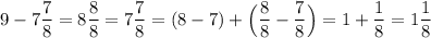 9 - 7\dfrac{7}{8} = 8\dfrac{8}{8} = 7\dfrac{7 }{8} = (8 - 7)+ \Big ( \dfrac{8}{8} - \dfrac{7}{8} \Big ) = 1 + \dfrac{1}{8} = 1\dfrac{1}{8}