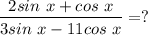 \dfrac{2sin~x + cos~x}{3sin~x - 11 cos~x} = ?