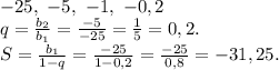 -25, \ -5,\ -1,\ -0,2\\q=\frac{b_2}{b_1}=\frac{-5}{-25}=\frac{1}{5}=0,2.\\S=\frac{b_1}{1-q} =\frac{-25}{1-0,2} =\frac{-25}{0,8}=-31,25.