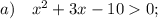 a) \quad x^{2}+3x-10 0;