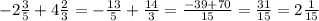 - 2 \frac{3}{5} + 4 \frac{2}{3} = - \frac{13}{5} + \frac{14}{3} = \frac{ - 39 + 70}{15} = \frac{31}{15} = 2 \frac{1}{15}