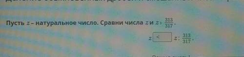 Пусть z – натуральное число. Сравни числа z и z ∶ z >,<,= z: 313/317