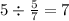 5 \div \frac{5}{7} = 7