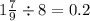 1 \frac{7}{9} \div 8 = 0.2