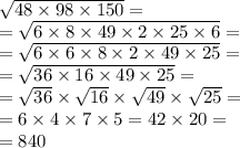 \sqrt{48 \times 98 \times 150} = \\ = \sqrt{6 \times 8 \times 49 \times 2 \times 25 \times 6} = \\ = \sqrt{6 \times 6 \times 8 \times 2 \times 49 \times 25} = \\ = \sqrt{36 \times 16 \times 49 \times 25} = \\ = \sqrt{36} \times \sqrt{16} \times \sqrt{49} \times \sqrt{25} = \\ = 6 \times 4 \times 7 \times 5 = 42 \times 20 = \\ = 840