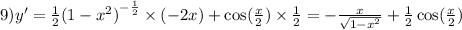 9)y' = \frac{1}{2} {(1 - {x}^{2} )}^{ - \frac{1}{2} } \times ( - 2x) + \cos( \frac{x}{2} ) \times \frac{1}{2} = - \frac{x}{ \sqrt{1 - {x}^{2} } } + \frac{1}{2} \cos( \frac{x}{2} )