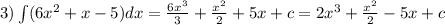 3)\int\limits(6 {x}^{2} + x - 5)dx = \frac{6 {x}^{3} }{3} + \frac{ {x}^{2} }{2} + 5x + c = 2 {x}^{3} + \frac{ {x}^{2} }{2} - 5x + c