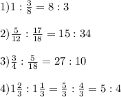 1)1:\frac{3}{8} = 8:3\\\\2)\frac{5}{12}: \frac{17}{18} = 15 : 34\\\\3)\frac{3}{4} :\frac{5}{18} = 27: 10\\\\4)1\frac{2}{3} : 1 \frac{1}{3} = \frac{5}{3} :\frac{4}{3} = 5:4