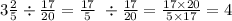 3 \frac{2}{5} \div \frac{17}{20} = \frac{17}{5} \ \div \frac{17}{20} = \frac{17 \times 20}{5 \times 17} = 4 \\