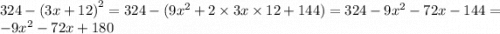 324 - {(3x + 12)}^{2} = 324 - (9 {x}^{2} + 2 \times 3x \times 12 + 144) = 324 - 9 {x}^{2} - 72x - 144 = - 9 {x}^{2} - 72x + 180