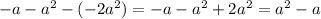 - a - {a}^{2} - ( - 2 {a}^{2} ) = - a - {a}^{2} + 2 {a}^{2} = {a}^{2} - a