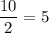 \dfrac{10}{2} = 5