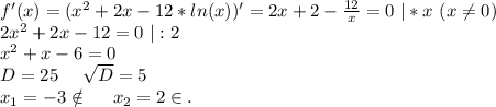 f'(x)=(x^2+2x-12*ln(x))'=2x+2-\frac{12}{x} =0\ |*x\ (x\neq 0)\\2x^2+2x-12=0\ |:2\\x^2+x-6=0\\D=25\ \ \ \ \sqrt{D}=5\\x_1=-3\notin\ \ \ \ x_2=2\in.