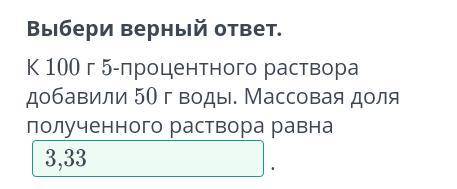 Выбери верный ответ, К 100 5 процентного раствора добавили 50 г воды. Массовая доля полученного раст