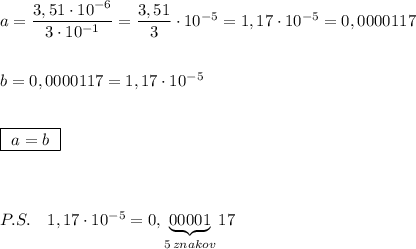 a=\dfrac{3,51\cdot 10^{-6}}{3\cdot 10^{-1}}=\dfrac{3,51}{3}\cdot 10^{-5}=1,17\cdot 10^{-5}=0,0000117\\\\\\b=0,0000117=1,17\cdot 10^{-5}\\\\\\\boxed{\ a=b\ }\\\\\\\\P.S.\ \ \ 1,17\cdot 10^{-5}=0,\underbrace{00001}_{5\, znakov}17