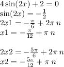 4 \sin(2x) + 2 = 0 \\ \sin(2x) = - \frac{1}{2} \\ 2x1 = - \frac{\pi}{6} + 2\pi \: n \\ x1 = - \frac{\pi}{12} + \pi \: n \\ \\ 2x2 = - \frac{5\pi}{6} + 2\pi \: n \\ x2 = - \frac{5\pi}{12} + \pi \: n