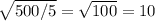 \sqrt{500/5} = \sqrt{100} = 10