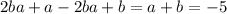 2ba + a - 2ba + b = a + b = - 5