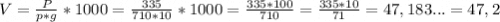 V = \frac{P}{p*g} *1000=\frac{335}{710*10} *1000=\frac{335*100}{710} =\frac{335*10}{71}= 47,183...=47,2