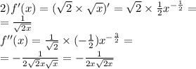 2)f'(x) = ( \sqrt{2} \times \sqrt{x} )' = \sqrt{2} \times \frac{1}{2} {x}^{ - \frac{1}{2} } = \\ = \frac{1}{ \sqrt{2x} } \\ f''(x) = \frac{1}{ \sqrt{2} } \times ( - \frac{1}{2} ) {x}^{ - \frac{3}{2} } = \\ = - \frac{1}{2 \sqrt{2} x \sqrt{x} } = - \frac{1}{2x \sqrt{2x} }