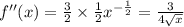 f''(x) = \frac{3}{2} \times \frac{1}{2} {x}^{ -\frac{1}{2} } = \frac{3}{4\sqrt{x}}