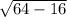 \sqrt{64 - 16}