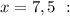 x = 7,5\ :