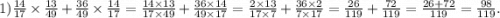 1) \frac{14}{17} \times \frac{13}{49} + \frac{36}{49} \times \frac{14}{17} = \frac{14 \times 13}{17 \times 49} + \frac{36 \times 14}{49 \times 17} = \frac{2 \times 13}{17 \times 7} + \frac{36 \times 2}{7 \times 17} = \frac{26}{119} + \frac{72}{119} = \frac{26 + 72}{119} = \frac{98}{119}.