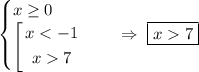 \begin{equation*}\begin{cases}x\geq 0\\$\left[\begin{gathered}x < -1\\x 7\end{gathered}\end{cases}\end{equation*}\ \ \ \ \Rightarrow\ \boxed{x 7}