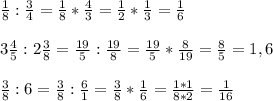 \frac{1}{8} : \frac{3}{4} = \frac{1}{8} * \frac{4}{3} = \frac{1}{2} * \frac{1}{3} = \frac{1}{6} \\\\ 3\frac{4}{5} : 2\frac{3}{8} = \frac{19}{5} : \frac{19}{8} = \frac{19}{5} * \frac{8}{19} = \frac{8}{5} = 1,6\\\\\frac{3}{8} : 6 = \frac{3}{8} : \frac{6}{1} = \frac{3}{8} * \frac{1}{6} = \frac{1 * 1}{8 * 2} = \frac{1}{16}