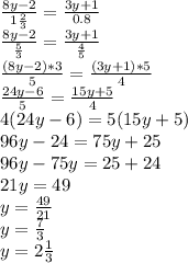 \frac{8y-2}{1\frac{2}{3} }=\frac{3y+1}{0.8}\\\frac{8y-2}{\frac{5}{3} }=\frac{3y+1}{\frac{4}{5} }\\\frac{(8y-2)*3}{5} =\frac{(3y+1)*5}{4}\\\frac{24y-6}{5}=\frac{15y+5}{4} \\4(24y-6)=5(15y+5)\\96y-24=75y+25\\96y-75y=25+24\\21y=49\\y=\frac{49}{21} \\y=\frac{7}{3} \\y=2\frac{1}{3}