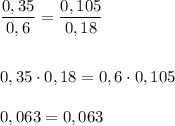 \dfrac{0,35}{0,6} = \dfrac{0,105}{0,18} \\ \\ \\0,35 \cdot 0,18 = 0,6 \cdot 0,105 \\ \\0,063 = 0,063